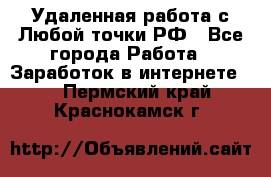 Удаленная работа с Любой точки РФ - Все города Работа » Заработок в интернете   . Пермский край,Краснокамск г.